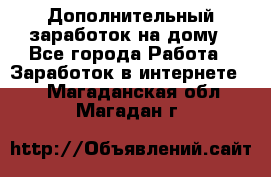 Дополнительный заработок на дому - Все города Работа » Заработок в интернете   . Магаданская обл.,Магадан г.